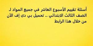 أسئلة تقييم الأسبوع العاشر في جميع المواد لـ الصف الثالث الابتدائي.. تحميل بي دى إف الآن