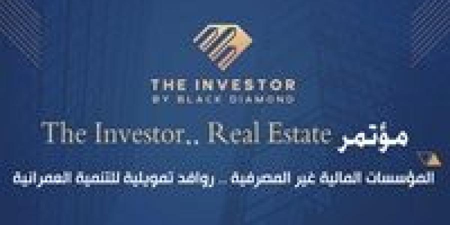 غدًا.. انطلاق مؤتمر «The Investor.. Real Estate» تحت شعار «المؤسسات المالية غير المصرفية.. روافد تمويلية للتنمية العمرانية»