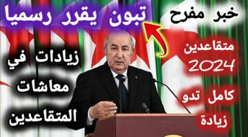 “خبر يسعد أصحاب المعاشات” الإعلان رسميا عن زيادة رواتب المتقاعدين بالجزائر.. فما قيمة الزيادة وما هي ميعاد صرفها