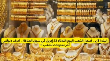 لو عرفت وصل كام لازم تبيع قبل بكرا.. أسعار الذهب اليوم الثلاثاء 23 إبريل في سوق الصاغة .. اعرف دلوقتي آخر تحديثات للذهب !!