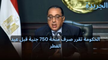 الفرحه فرحتين.. الحكومة تقرر صرف منحة 750 جنية قبل عيد الفطر