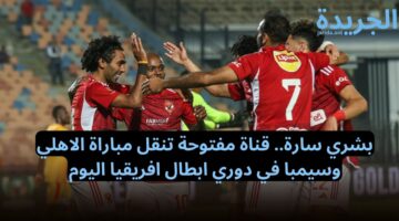 بشري سارة اتفرج من البيت.. قناة مفتوحة تنقل مباراة الاهلي وسيمبا في دوري ابطال افريقيا اليوم الجمعة 5-4-2024