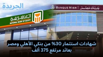 تعالا استلم العيدية.. شهادات استثمار 30% من بنكي الأهلي ومصر بعائد مرتفع 375 ألف