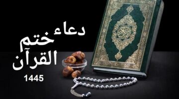 أفضل دعاء لختم القرآن الكريم عام 1445هـ مكتوب