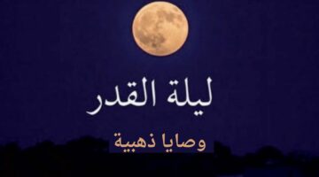 3 وصايا ذهبية لا تهملها في ليلة القدر والعشر الأواخر من رمضان لتضاعف أجرك