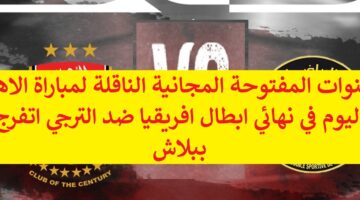 “4 قنوات مفتوحة” القنوات المفتوحة المجانية الناقلة لمباراة الاهلي اليوم في نهائي ابطال افريقيا ضد الترجي اتفرج ببلاش