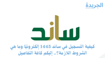 كيفية التسجيل في ساند 1445 إلكترونيًا وما هي الشروط اللازمة؟.. إليكم كافة التفاصيل