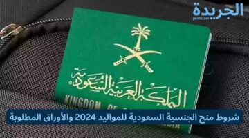 شروط منح الجنسية السعودية للمواليد 2024 والأوراق المطلوبة