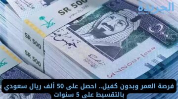 فرصة العمر وبدون كفيل.. احصل على 50 ألف ريال سعودي بالتقسيط على 5 سنوات