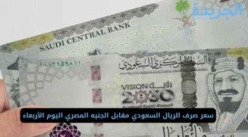 قبل متسافر ياحج اعرف سعر صرف الريال السعودي مقابل الجنيه المصري اليوم الأربعاء