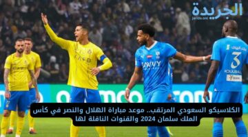 الكلاسيكو السعودي المرتقب.. موعد مباراة الهلال والنصر في كأس الملك سلمان 2024 والقنوات الناقلة لها