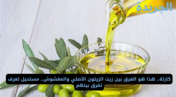 كارثة.. هذا هو الفرق بين زيت الزيتون الأصلي والمغشوش.. مستحيل تعرف تفرق بينهم