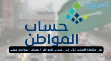 حساب المواطن يجيب.. هل مكافأة الطلاب تؤثر في صرف الدعم؟