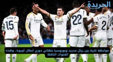 مواجهة نارية بين ريال مدريد وبوروسيا بنهائي دوري أبطال أوروبا.. وهذه القنوات الناقلة 