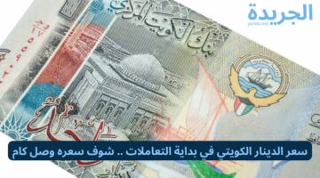 سعر الدينار الكويتي في بداية التعاملات .. شوف سعره وصل كام