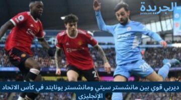 ديربي قوي بين مانشستر سيتي ومانشستر يونايتد في كأس الاتحاد الإنجليزي 2024