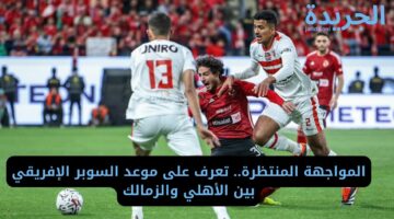 المواجهة المنتظرة.. تعرف على موعد السوبر الإفريقي بين الأهلي والزمالك