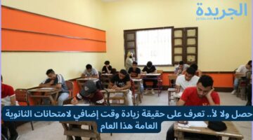 حصل ولا لأ.. تعرف على حقيقة زيادة وقت إضافي لامتحانات الثانوية العامة هذا العام