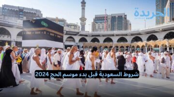 تعرف على شروط السعودية قبل بدء موسم الحج 2024