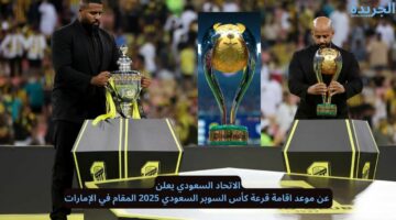 الاتحاد السعودي يعلن عن موعد اقامة قرعة كأس السوبر السعودي 2025 المقام في الإمارات