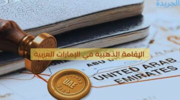 الهيئة الاتحادية للهوية والجنسية توضح.. كم تستغرق الموافقة على الإقامة الذهبية في الإمارات وكم تكلفتها