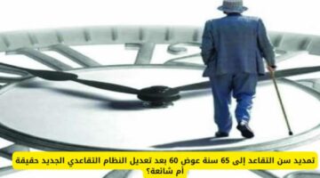 حقيقة تمديد سن التقاعد إلى 65 عوضاً عن 60 عام.. وأهم خطوات معرفة راتب التقاعد في السعودية