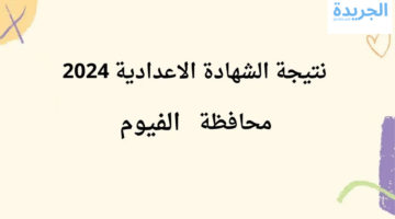 نتيجة الشهادة الإعدادية محافظة الفيوم الترم الثاني 2024