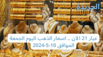 عيار 21 الآن .. اسعار الذهب اليوم الجمعة الموافق 10-5-2024