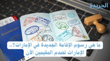 ما هي رسوم الإقامة الجديدة في الإمارات؟.. الإمارات تصدم المقيمين الآن