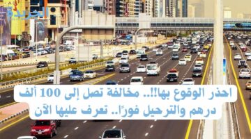 احذر الوقوع بها!!.. مخالفة تصل إلى 100 ألف درهم والترحيل فورًا.. تعرف عليها الآن