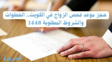 حجز موعد فحص الزواج في الكويت.. الخطوات والشروط المطلوبة 1446