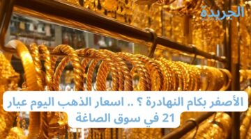 الأصفر يرتفع اليوم .. أسعار الذهب اليوم عيار 21 في سوق الصاغة