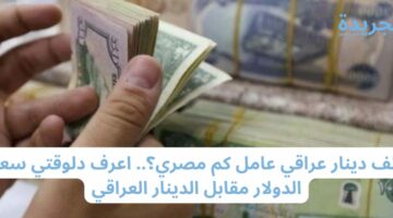 الف دينار عراقي عامل كم مصري؟.. اعرف دلوقتي سعر الدولار مقابل الدينار العراقي