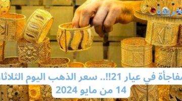 مفاجأة في عيار 21!!.. سعر الذهب اليوم الثلاثاء 14 من مايو 2024