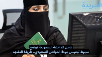 الداخلية السعودية توضح شروط تجنيس زوجة المواطن السعودي وطريقة التقديم