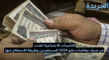 التأمينات الاجتماعية اعلنت عن صرف معاشات مايو 2024 للمستفيدين وطريقة الاستعلام عنها