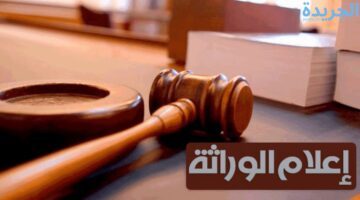 إعلام الوراثة الرسوم والمستندات المطلوبة للتقديم عليه بكل سهولة