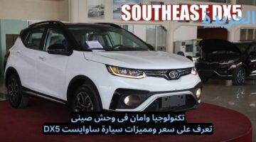 تكنولوجيا وامان فى وحش صينى.. تعرف على سعر ومميزات سيارة ساوايست DX5