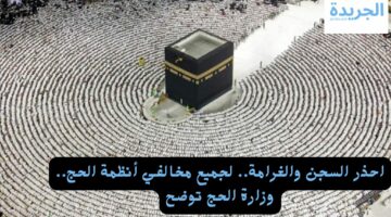 احذر السجن والغرامة.. لجميع مخالفي أنظمة الحج.. وزارة الحج توضح