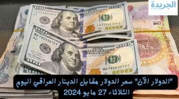 “الدولار الآن” سعر الدولار مقابل الدينار العراقي اليوم الثلاثاء 27 مايو 2024