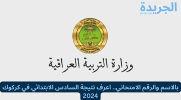 بالاسم والرقم الامتحاني.. اعرف نتائج السادس الابتدائي الدور الأول في كركوك 2024