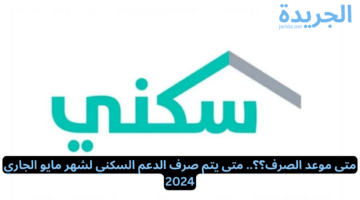 متى موعد الصرف؟؟.. متى يتم صرف الدعم السكني لشهر مايو الجاري 2024