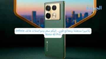 بكاميرا مدهشة ومعالج قوي.. إليكم سعر ومواصفات هاتف Infinix Note 40 Pro