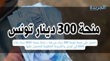 احصل على منحة بقيمة 300 دينار من هنا… رابط منحة الـ300 دينار لعام 2024 في تونس والشروط المطلوبة للحصول عليها