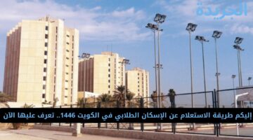 إليكم طريقة الاستعلام عن الإسكان الطلابي في الكويت 1446.. تعرف عليها الآن 