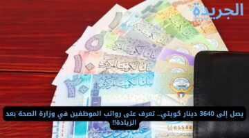 يصل إلى 3640 دينار كويتي.. تعرف على رواتب الموظفين في وزارة الصحة بعد الزيادة!!