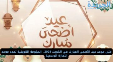 متى موعد عيد الأضحى المبارك في الكويت 2024.. الحكومة الكويتية تحدد موعد الاجازة الرسمية