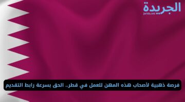 فرصة ذهبية لأصحاب هذه المهن للعمل في قطر.. الحق بسرعة رابط التقديم