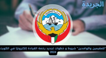 “للمقيمين والوافدين” شروط و خطوات تجديد رخصة القيادة إلكترونيًا في الكويت 2024