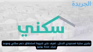 بشرى سارة لمحدودي الدخل.. تعرف على شروط استحقاق دعم سكني وموعد صرف منحة يونيو 